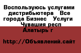 Воспользуюсь услугами дистрибьютера - Все города Бизнес » Услуги   . Чувашия респ.,Алатырь г.